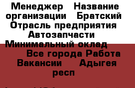 Менеджер › Название организации ­ Братский › Отрасль предприятия ­ Автозапчасти › Минимальный оклад ­ 40 000 - Все города Работа » Вакансии   . Адыгея респ.